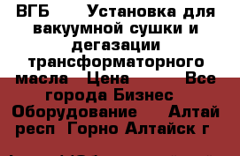 ВГБ-1000 Установка для вакуумной сушки и дегазации трансформаторного масла › Цена ­ 111 - Все города Бизнес » Оборудование   . Алтай респ.,Горно-Алтайск г.